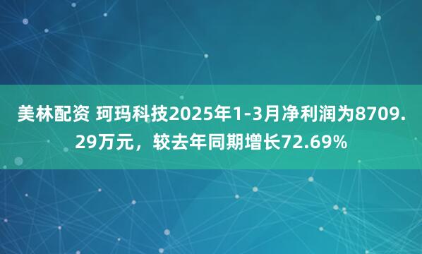 美林配资 珂玛科技2025年1-3月净利润为8709.29万元，较去年同期增长72.69%