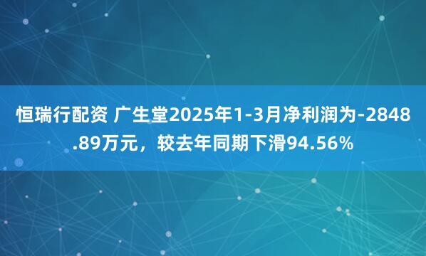 恒瑞行配资 广生堂2025年1-3月净利润为-2848.89万元，较去年同期下滑94.56%