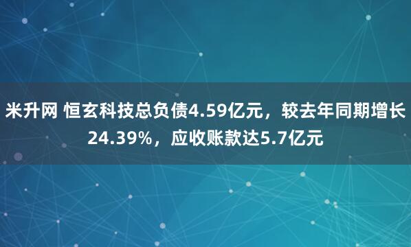 米升网 恒玄科技总负债4.59亿元，较去年同期增长24.39%，应收账款达5.7亿元