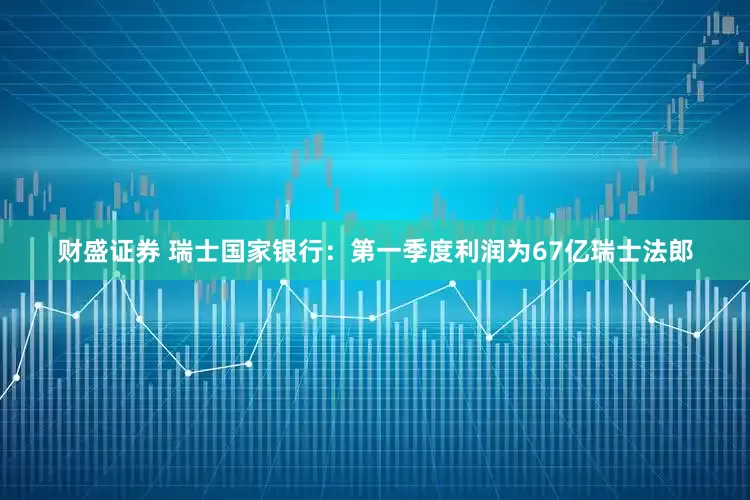 财盛证券 瑞士国家银行：第一季度利润为67亿瑞士法郎