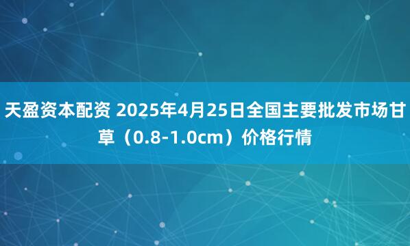 天盈资本配资 2025年4月25日全国主要批发市场甘草（0.8-1.0cm）价格行情