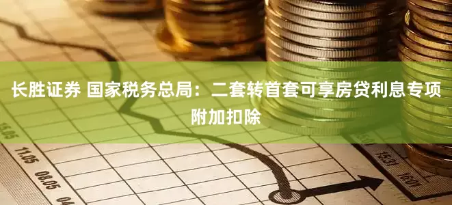 长胜证券 国家税务总局：二套转首套可享房贷利息专项附加扣除