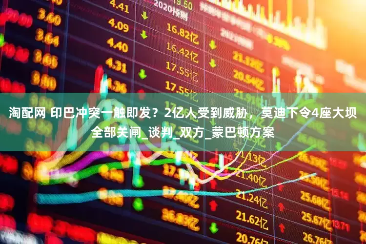 淘配网 印巴冲突一触即发？2亿人受到威胁，莫迪下令4座大坝全部关闸_谈判_双方_蒙巴顿方案