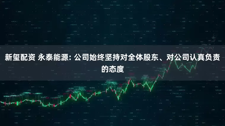 新玺配资 永泰能源: 公司始终坚持对全体股东、对公司认真负责的态度