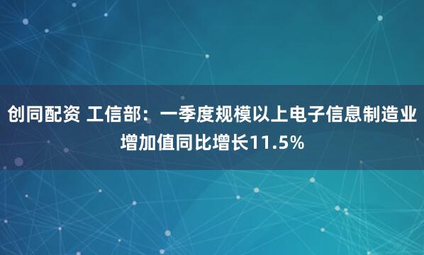 创同配资 工信部：一季度规模以上电子信息制造业增加值同比增长11.5%