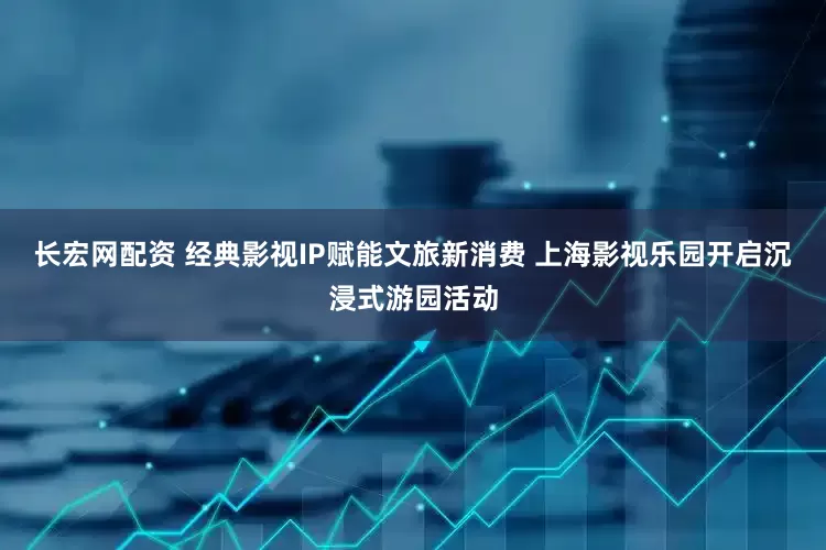 长宏网配资 经典影视IP赋能文旅新消费 上海影视乐园开启沉浸式游园活动