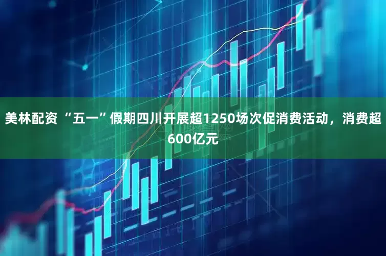 美林配资 “五一”假期四川开展超1250场次促消费活动，消费超600亿元
