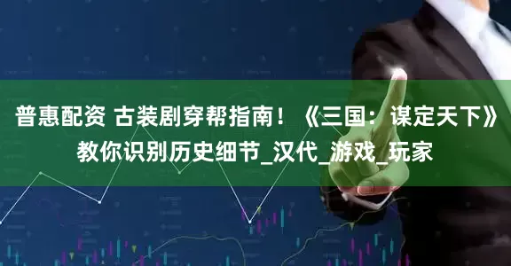 普惠配资 古装剧穿帮指南！《三国：谋定天下》教你识别历史细节_汉代_游戏_玩家