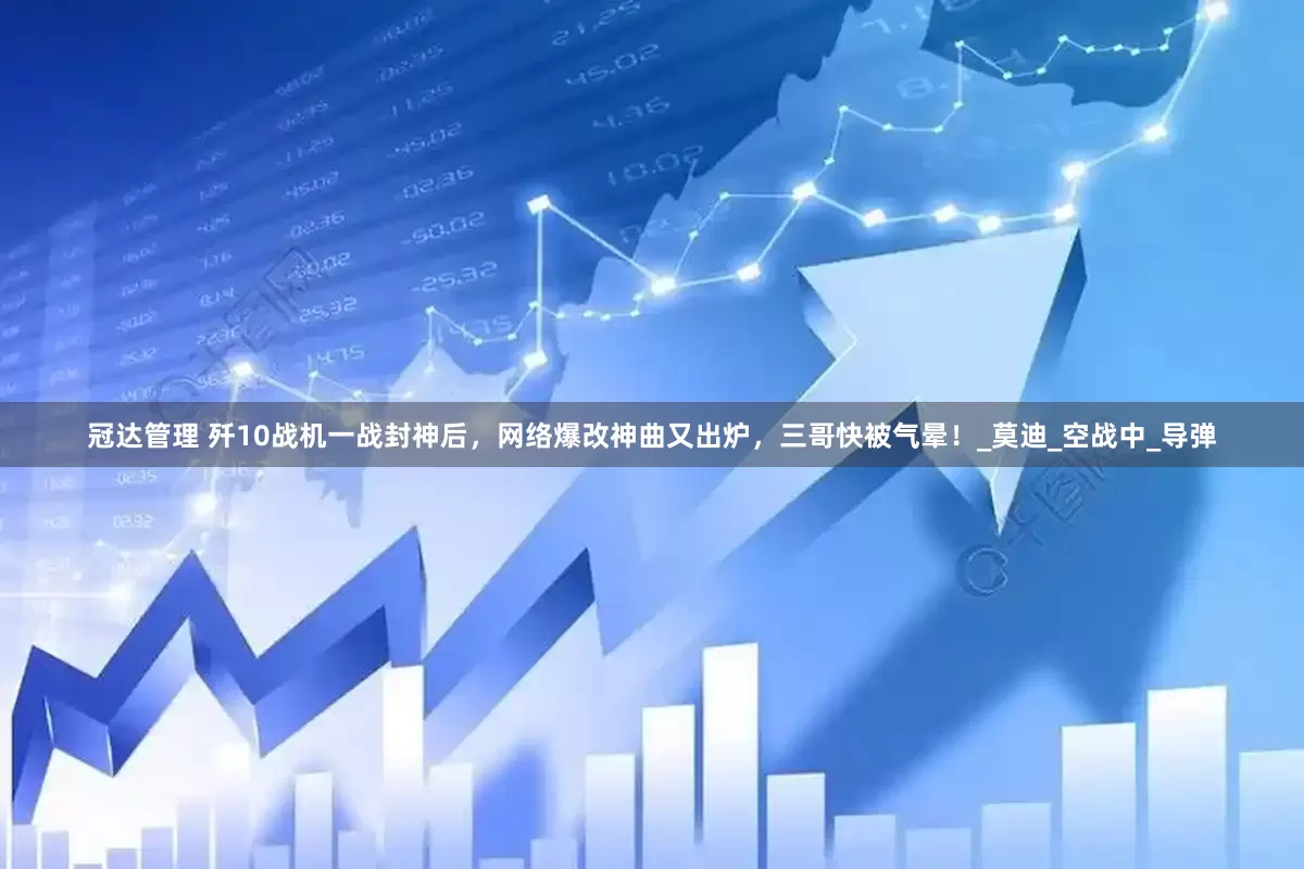 冠达管理 歼10战机一战封神后，网络爆改神曲又出炉，三哥快被气晕！_莫迪_空战中_导弹