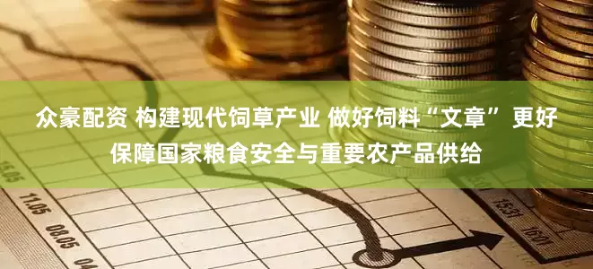 众豪配资 构建现代饲草产业 做好饲料“文章” 更好保障国家粮食安全与重要农产品供给