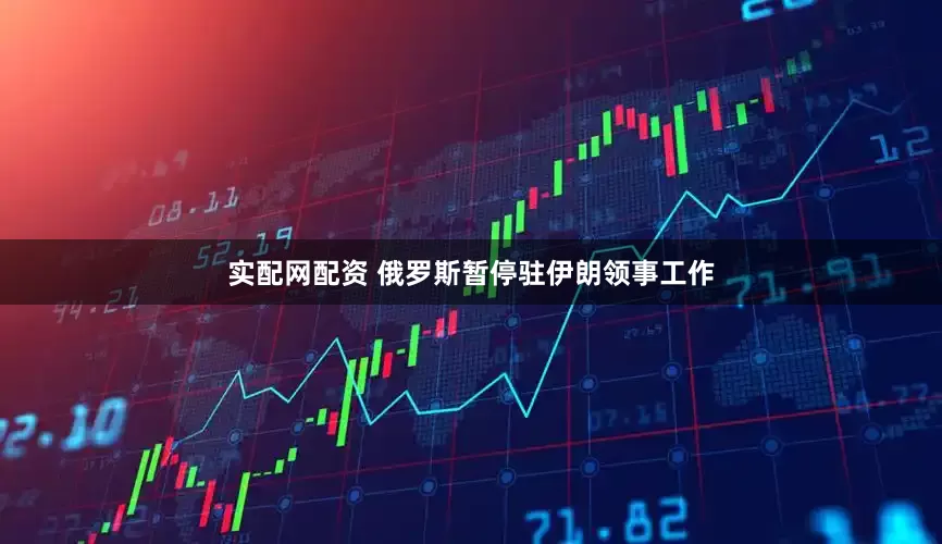实配网配资 俄罗斯暂停驻伊朗领事工作
