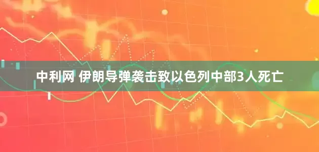 中利网 伊朗导弹袭击致以色列中部3人死亡