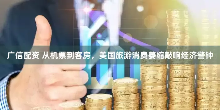 广信配资 从机票到客房，美国旅游消费萎缩敲响经济警钟