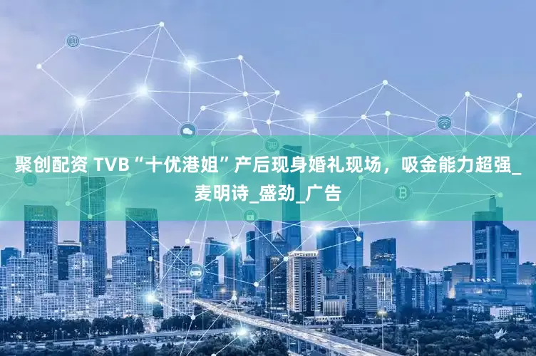 聚创配资 TVB“十优港姐”产后现身婚礼现场，吸金能力超强_麦明诗_盛劲_广告