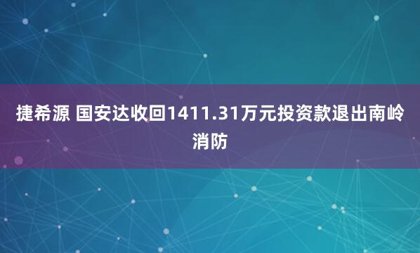 捷希源 国安达收回1411.31万元投资款退出南岭消防