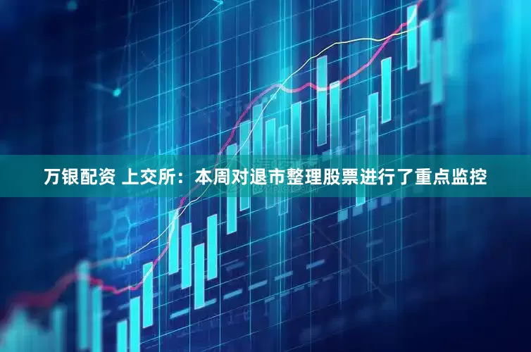 万银配资 上交所：本周对退市整理股票进行了重点监控