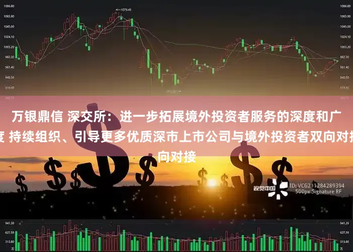 万银鼎信 深交所：进一步拓展境外投资者服务的深度和广度 持续组织、引导更多优质深市上市公司与境外投资者双向对接