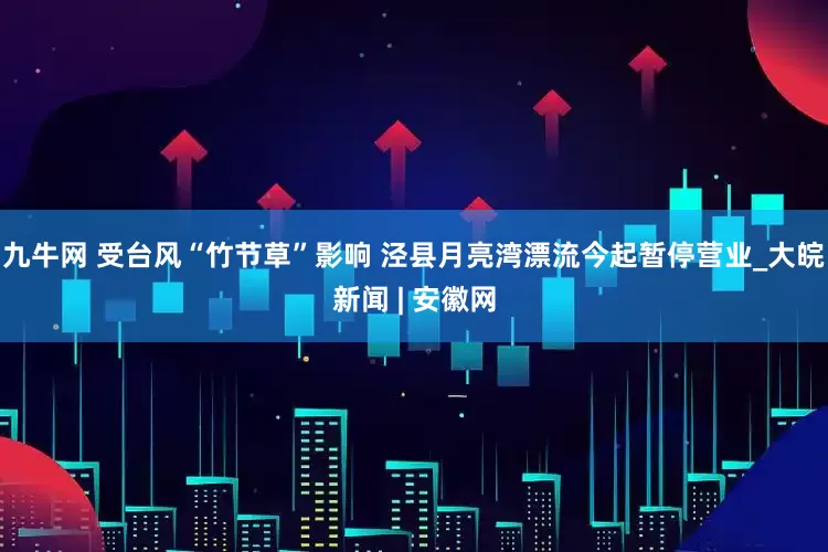 九牛网 受台风“竹节草”影响 泾县月亮湾漂流今起暂停营业_大皖新闻 | 安徽网