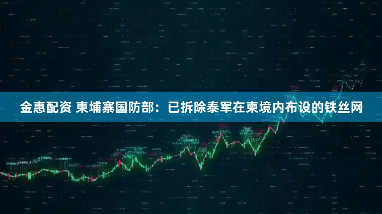 金惠配资 柬埔寨国防部：已拆除泰军在柬境内布设的铁丝网