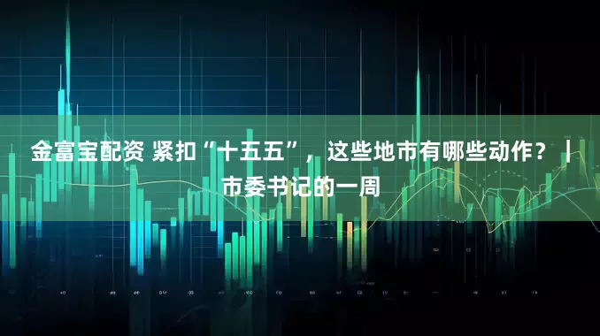金富宝配资 紧扣“十五五”，这些地市有哪些动作？｜市委书记的一周