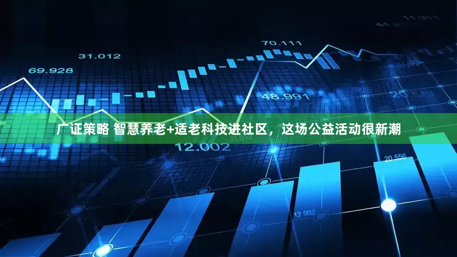 广证策略 智慧养老+适老科技进社区，这场公益活动很新潮