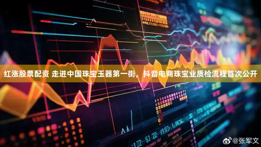 红涨股票配资 走进中国珠宝玉器第一街，抖音电商珠宝业质检流程首次公开