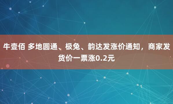 牛壹佰 多地圆通、极兔、韵达发涨价通知，商家发货价一票涨0.2元