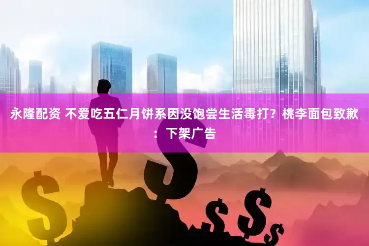 永隆配资 不爱吃五仁月饼系因没饱尝生活毒打？桃李面包致歉：下架广告