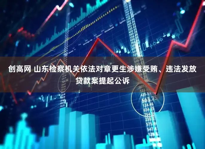 创高网 山东检察机关依法对章更生涉嫌受贿、违法发放贷款案提起公诉