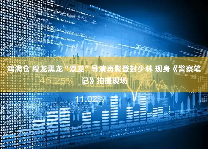 鸿满仓 穆龙黑龙“双龙”导演再聚登封少林 现身《警察笔记》拍摄现场