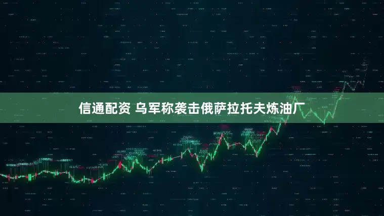 信通配资 乌军称袭击俄萨拉托夫炼油厂
