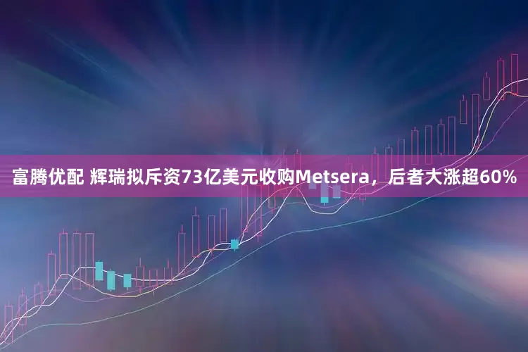 富腾优配 辉瑞拟斥资73亿美元收购Metsera，后者大涨超60%