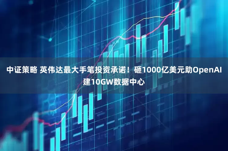 中证策略 英伟达最大手笔投资承诺！砸1000亿美元助OpenAI建10GW数据中心