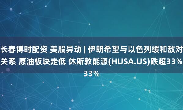 长春博时配资 美股异动 | 伊朗希望与以色列缓和敌对关系 原油板块走低 休斯敦能源(HUSA.US)跌超33%