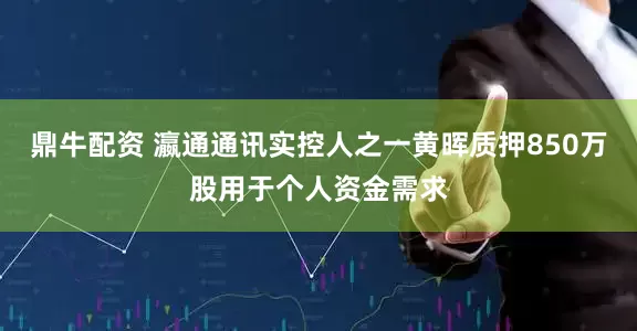 鼎牛配资 瀛通通讯实控人之一黄晖质押850万股用于个人资金需求