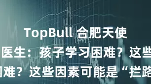 TopBull 合肥天使儿童医院刘勇医生：孩子学习困难？这些因素可能是“拦路虎”