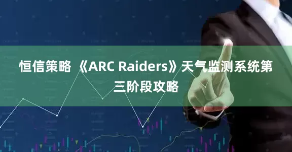 恒信策略 《ARC Raiders》天气监测系统第三阶段攻略