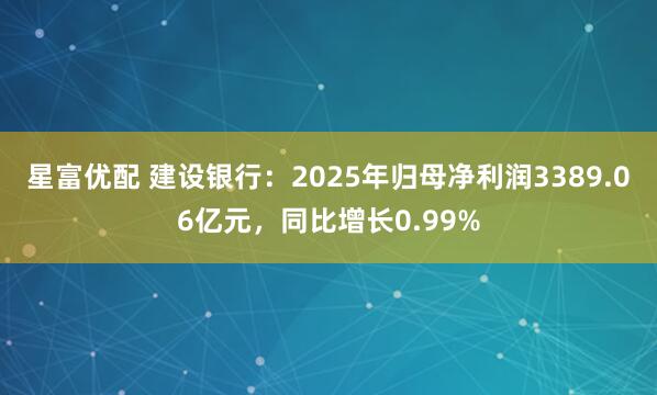 星富优配 建设银行：2025年归母净利润3389.06亿元，同比增长0.99%