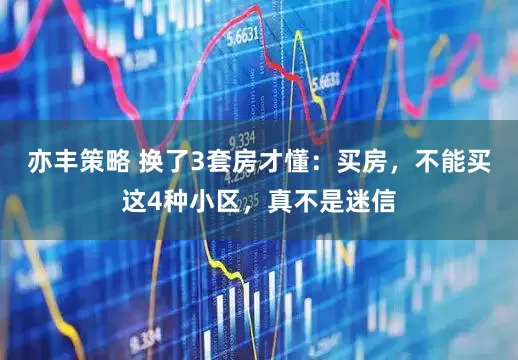 亦丰策略 换了3套房才懂:买房,不能买这4种小区,真不是迷信