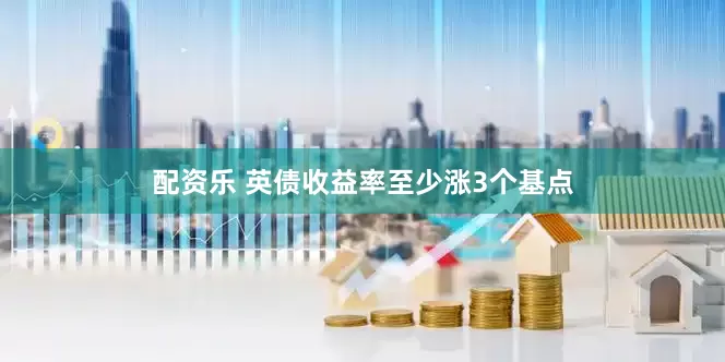 配资乐 英债收益率至少涨3个基点