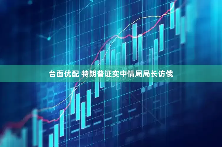 台面优配 特朗普证实中情局局长访俄